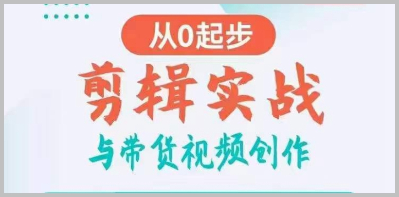 剪辑实战与带货视频创作，从0起步，掌握爆款剪辑思维，让好视频加持涨粉带货
