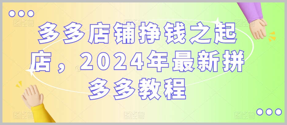 多多店铺挣钱之起店，2024年最新拼多多教程