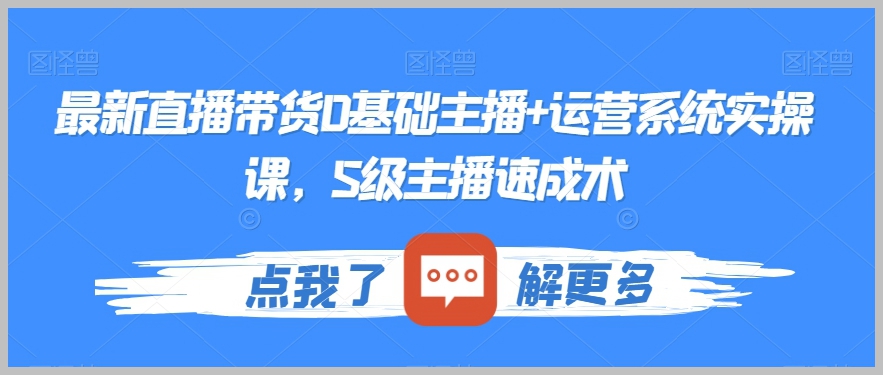 最新直播带货0基础主播+运营系统实操课,S级主播速成术