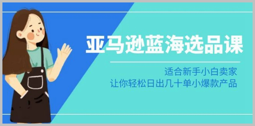 亚马逊-蓝海选品课：适合新手小白卖家，让你轻松日出几十单小爆款产品