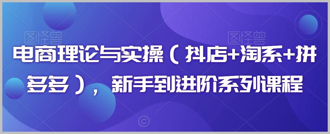 电商理论与实操(抖店+淘系+拼多多),新手到进阶系列课程
