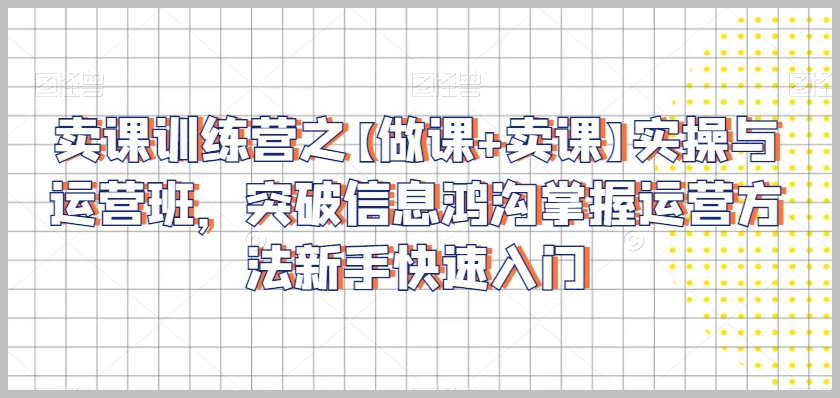 卖课训练营之【做课+卖课】实操与运营班，突破信息鸿沟掌握运营方法新手快速入门