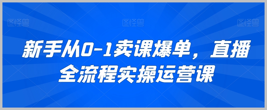新手从0-1卖课爆单，直播全流程实操运营课