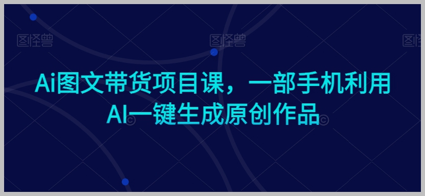Ai图文带货项目课，一部手机利用AI一键生成原创作品