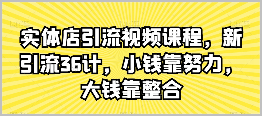 实体店引流视频课程，新引流36计，小钱靠努力，大钱靠整合