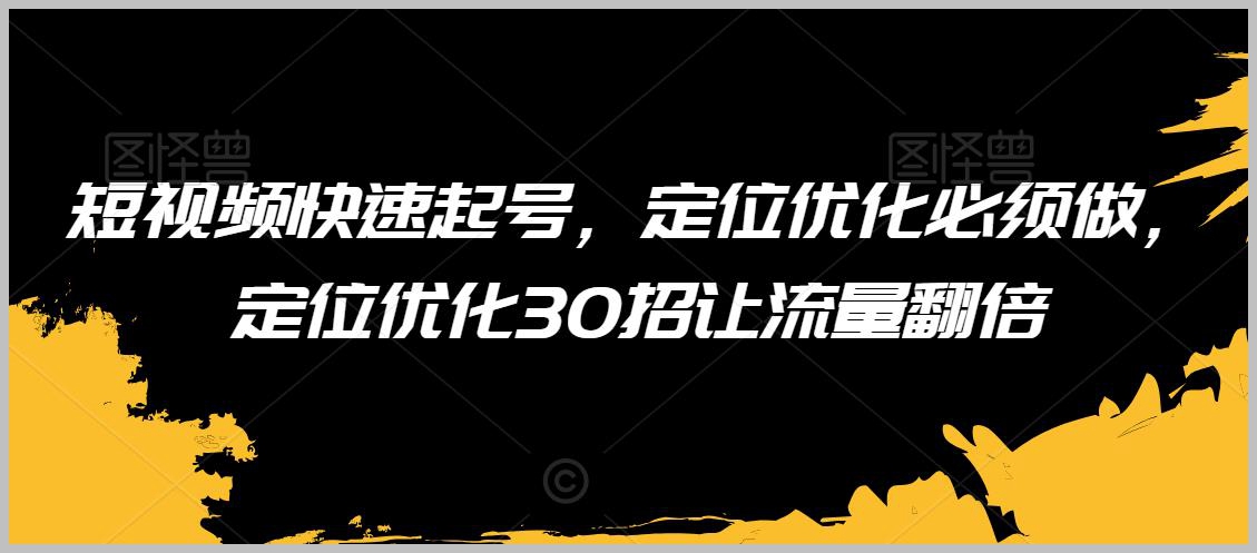 短视频快速起号,定位优化必须做,定位优化30招让流量翻倍