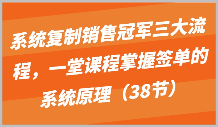 深入研究系统复制销售冠军的三大流程,彻底掌握签单的系统原理(38节)