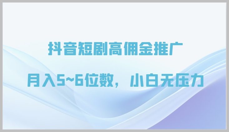 抖音短剧高佣金推广攻略，让你轻松赚取月入5~6位数