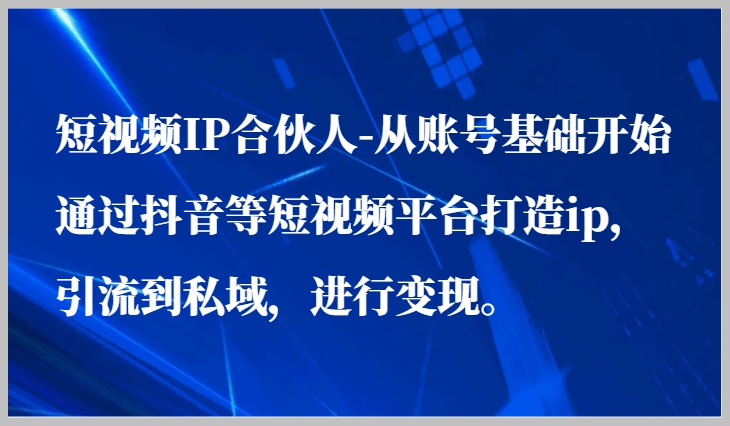 抖音合伙人:从账号基础起步,打造个性IP,引流私域,实现高效变现!-铭则老师