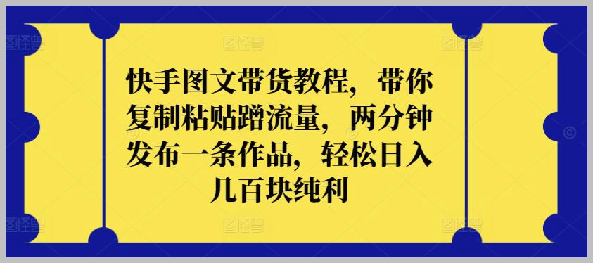 轻松日入几百!快手图文带货教程揭示,复制粘贴也能蹭流量,两分钟发布一条作品,纯利轻松收入囊中【全新策略】