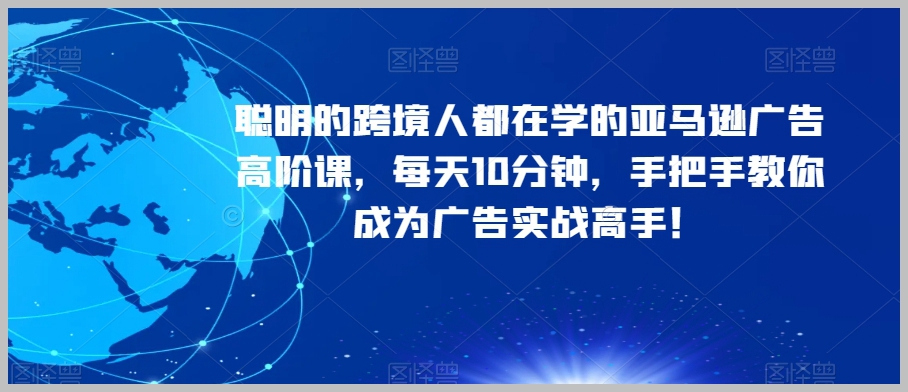 聪明的跨境人都在学的亚马逊广告高阶课,每天10分钟,手把手教你成为广告实战高手!