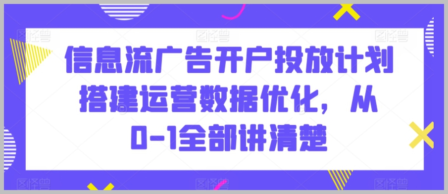 信息流广告开户投放计划搭建运营数据优化,从0-1全部讲清楚