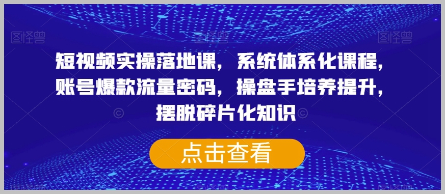 短视频实操落地课,系统体系化课程,账号爆款流量密码,操盘手培养提升,摆脱碎片化知识