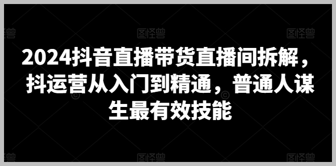 2024年最新:抖音直播带货直播间拆解,普通人学习的最有效技能!