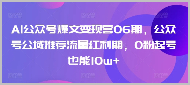 AI公众号爆文变现营06期:抓住公域推荐流量红利期,即使是0粉起号,也能轻松实现10w+的流量!