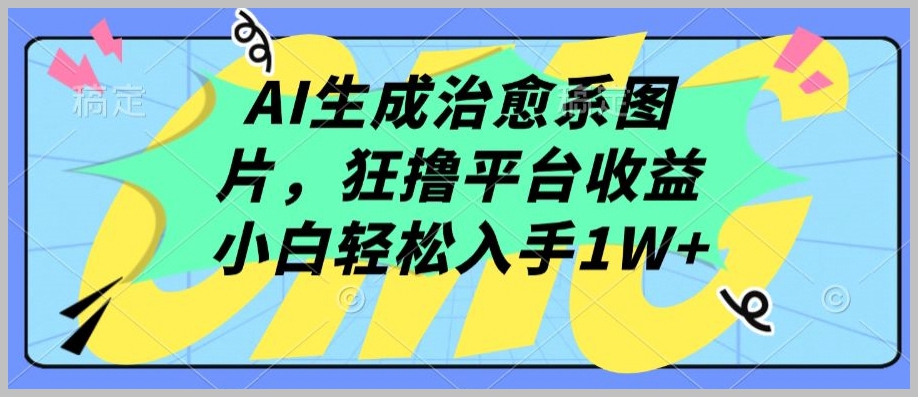 利用AI生成治愈系图片，快速赚取平台收益，小白也能轻松入手1W+【赚钱方法揭秘】