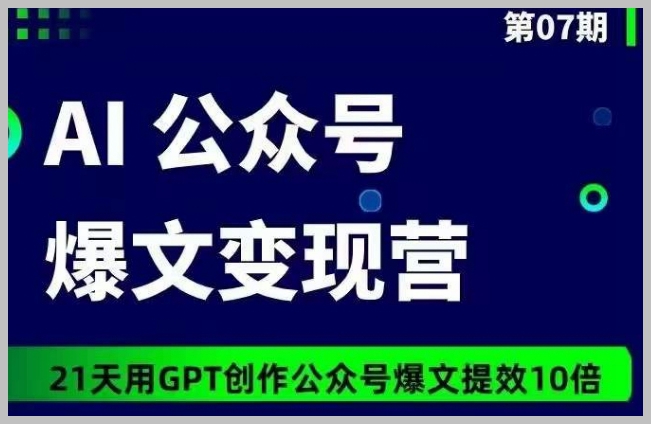 AI公众号爆文变现营07期:21天GPT创作,文案提效10倍!