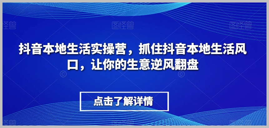 抖音本地生活实操营,抓住抖音本地生活风口,让你的生意逆风翻盘