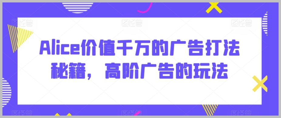 Alice价值千万的广告打法秘籍,高阶广告的玩法