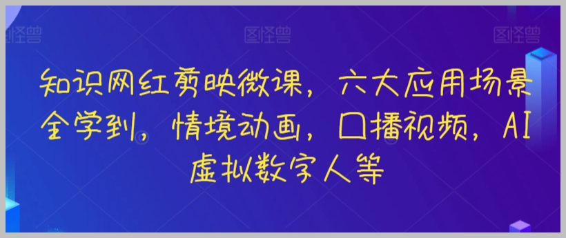 知识网红剪映微课，六大应用场景全学到，情境动画，囗播视频，AI虚拟数字人等