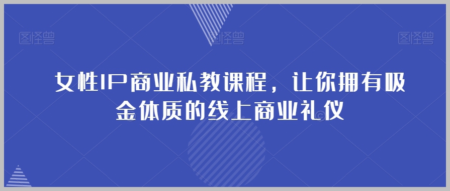 女性IP商业私教课程，让你拥有吸金体质的线上商业礼仪