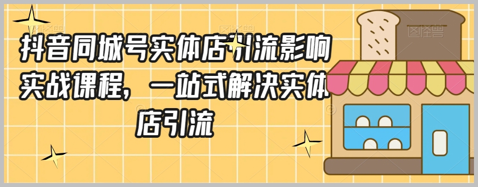 抖音同城号实体店引流营销实战课程，一站式解决实体店引流