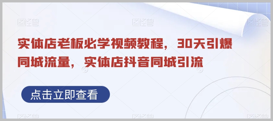 实体店老板必学视频教程,30天引爆同城流量,实体店抖音同城引流
