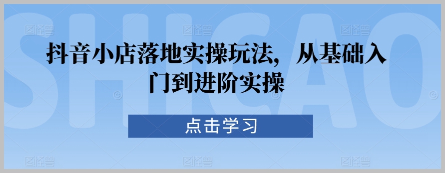 抖音小店落地实操玩法,从基础入门到进阶实操