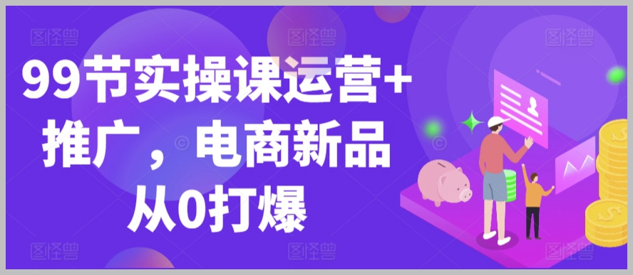 99节电商实操课运营+推广，电商新品从0打爆