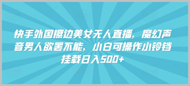 魔幻声音男人欲罢不能!揭秘快手外国擦边美女无人直播,小白如何挂载小铃铛日入500+