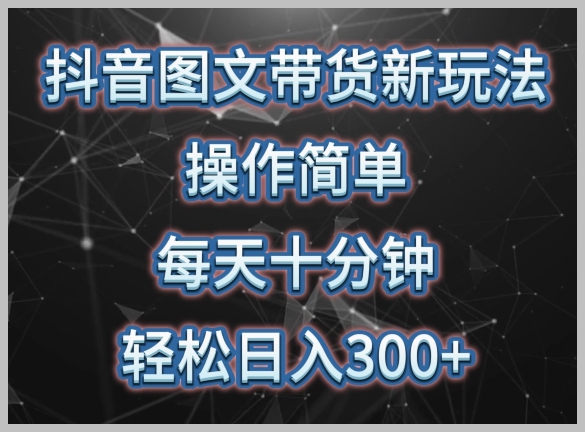 抖音图文带货全攻略，操作简单易学，每天仅需十分钟，躺赚300+！