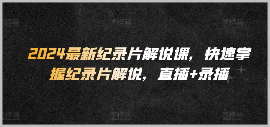 2024最新纪录片解说指南:直播录播课程,快速成为解说高手