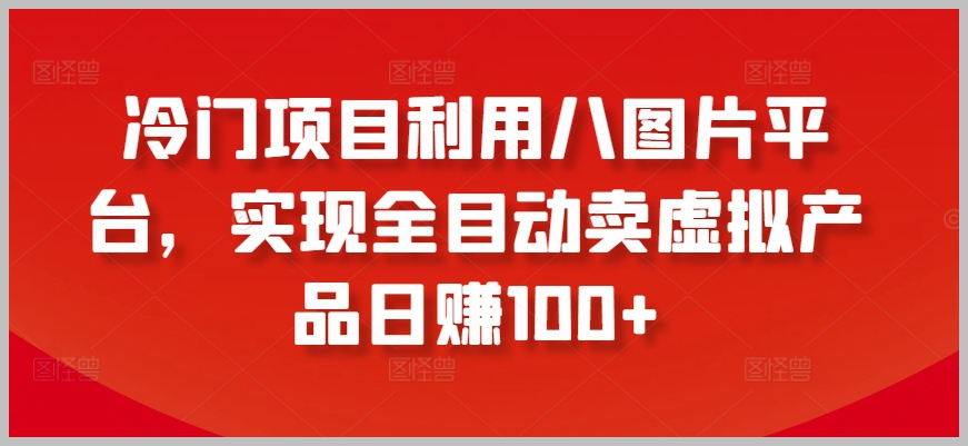 冷门项目的秘密:八图片平台助力,全目动卖虚拟产品,轻松日赚100+