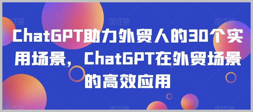 ChatGPT助力外贸人的30个实用场景,ChatGPT在外贸场景的高效应用