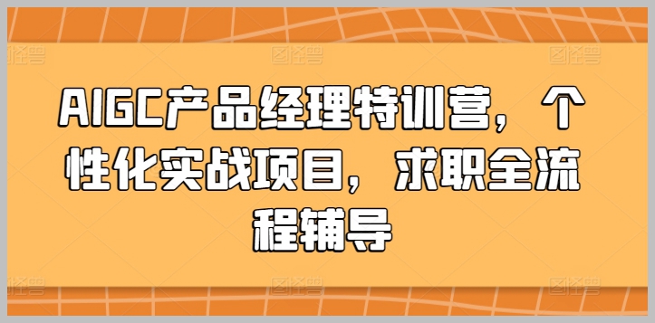 AIGC产品经理特训营揭秘:个性化实战项目,带你全面掌握求职全流程