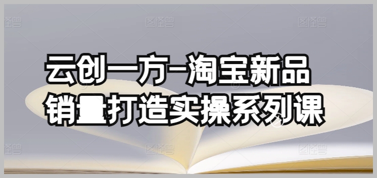 淘宝新品销量攻略:云创一方系列课程详解