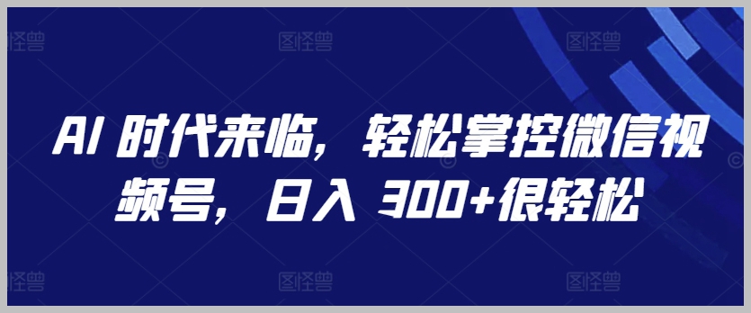 踏入AI时代:掌握微信视频号技巧,实现日入300+目标【揭秘】