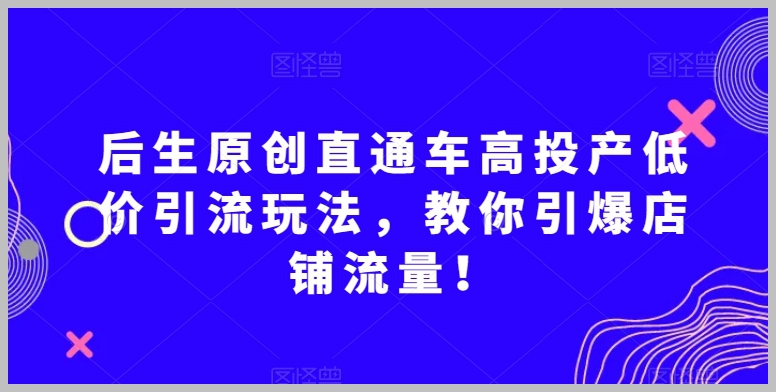 后生原创直通车高投产低价引流玩法,教你引爆店铺流量!