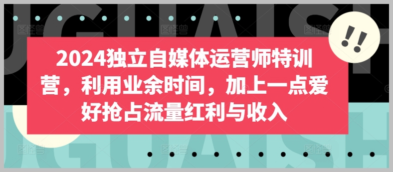 用爱好抢占流量,实现收入突破,2024自媒体运营特训营等你来挑战