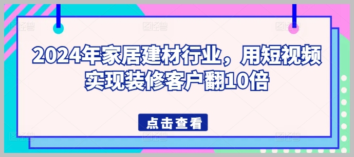 家居建材行业2024:用短视频翻转装修客户量
