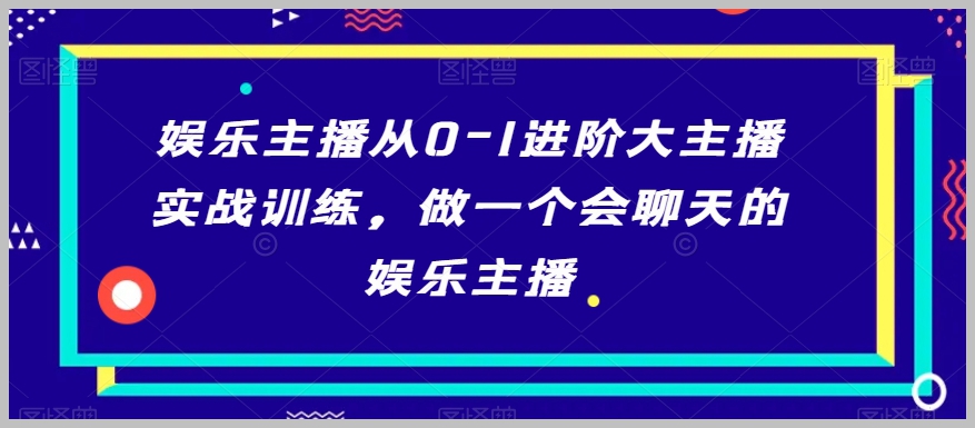 娱乐主播从0-1进阶大主播实战训练,做一个会聊天的娱乐主播