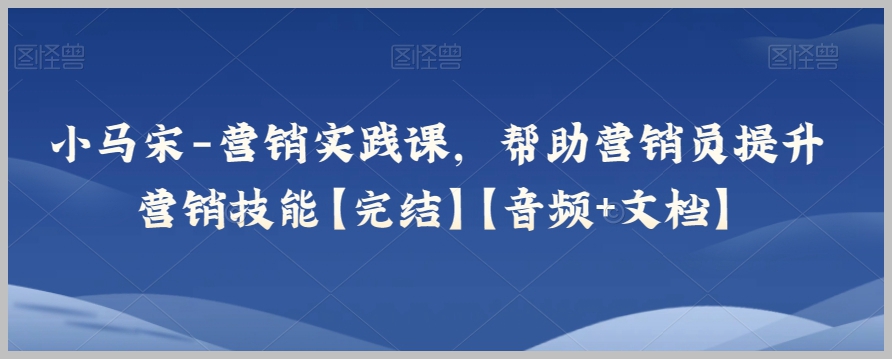 小马宋-营销实践课，帮助营销员提升营销技能【完结】【音频+文档】