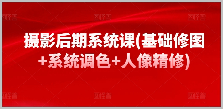 摄影后期系统课程,全方位教授基础修图、系统调色、人像精修!