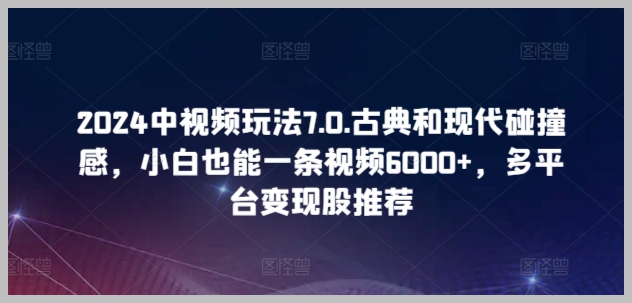 中视频玩法7.0:2024年古典与现代的精妙融合,一条视频轻松日入6000+,多平台变现攻略揭秘!