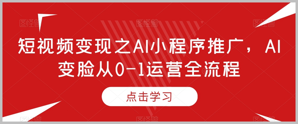 短视频变现之AI小程序推广,AI变脸从0-1运营全流程