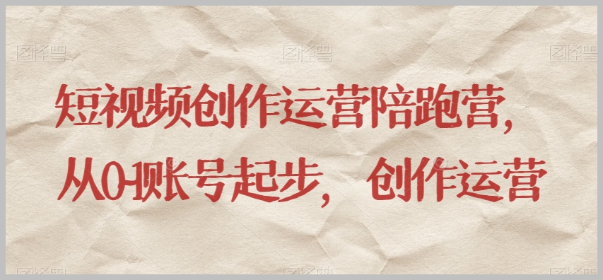 短视频创作运营陪跑营,从0~1账号起步,创作运营