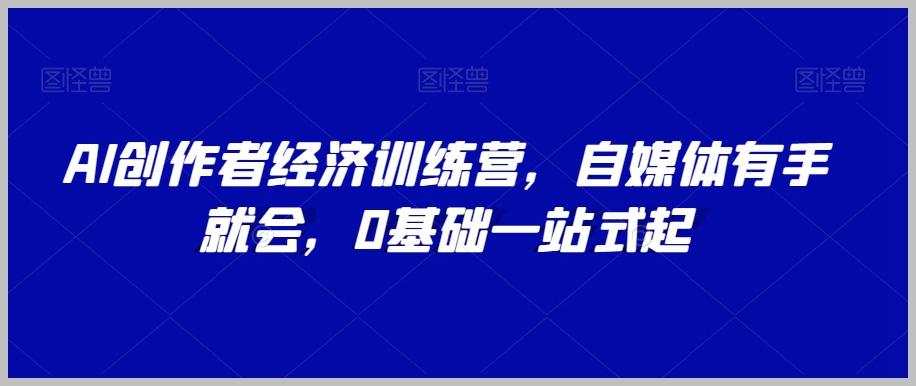 AI创作者经济训练营,自媒体有手就会,0基础一站式起
