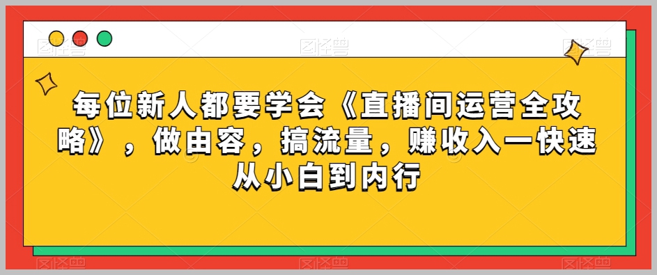 每位新人都要学会《直播间运营全攻略》,做由容,搞流量,赚收入一快速从小白到内行