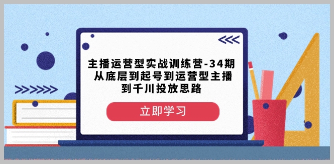 主播运营型实战训练营-第34期从底层到起号到运营型主播到千川投放思路