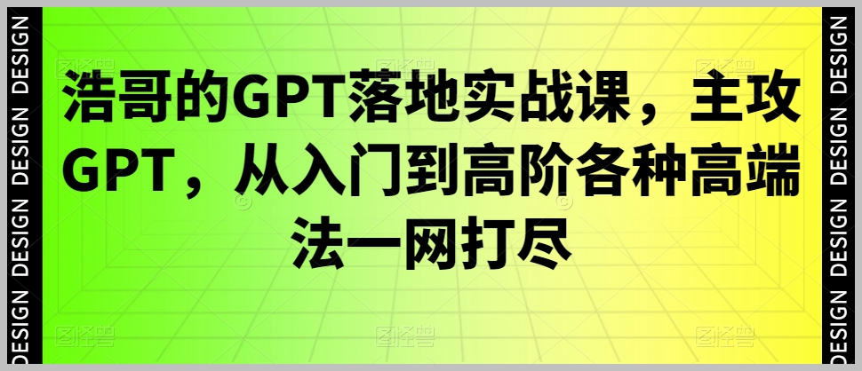 浩哥的GPT落地实战课，主攻GPT，从入门到高阶各种高端法一网打尽